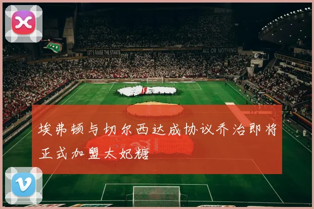 埃弗顿与切尔西达成协议乔治即将正式加盟太妃糖