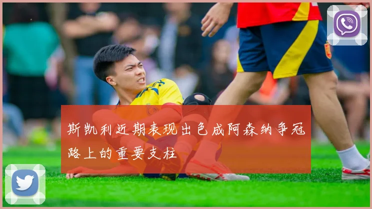 斯凯利近期表现出色成阿森纳争冠路上的重要支柱