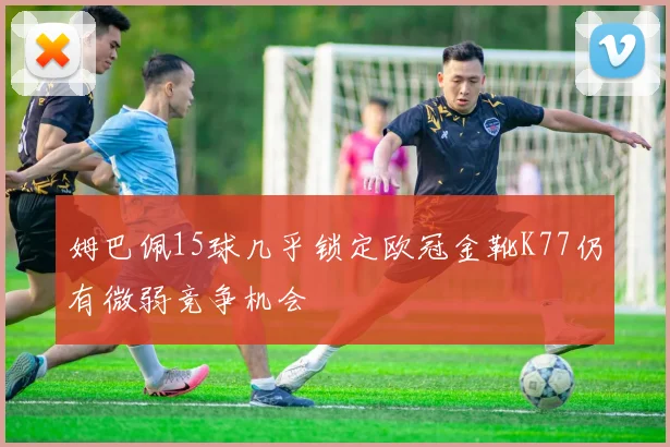 姆巴佩15球几乎锁定欧冠金靴K77仍有微弱竞争机会