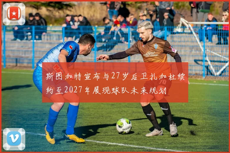 斯图加特宣布与27岁后卫扎加杜续约至2027年展现球队未来规划