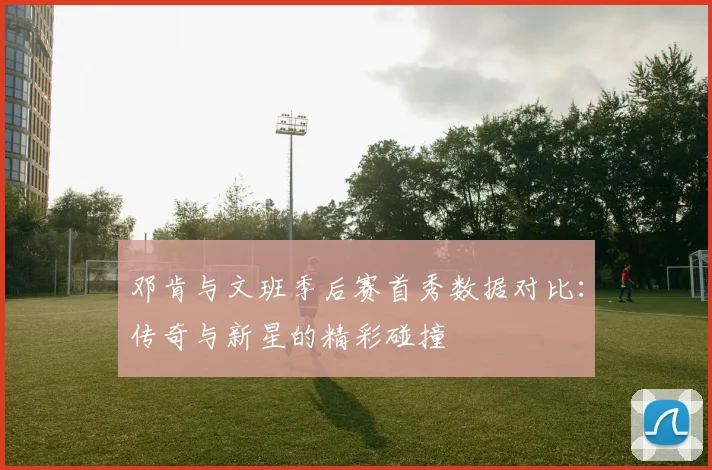 邓肯与文班季后赛首秀数据对比：传奇与新星的精彩碰撞