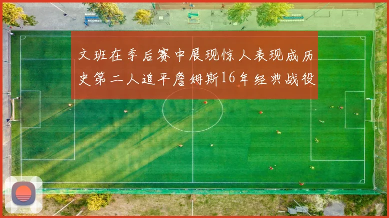 文班在季后赛中展现惊人表现成历史第二人追平詹姆斯16年经典战役记录