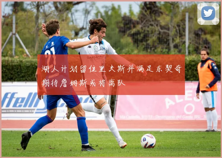 湖人计划留住里夫斯并满足东契奇期待詹姆斯或将离队