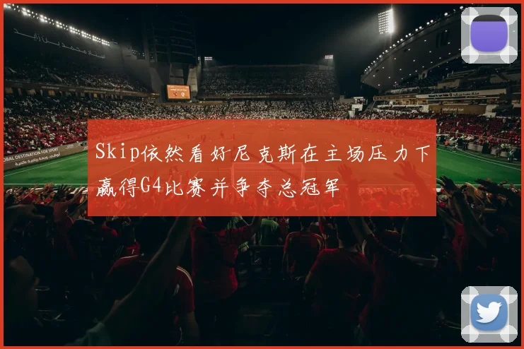 Skip依然看好尼克斯在主场压力下赢得G4比赛并争夺总冠军