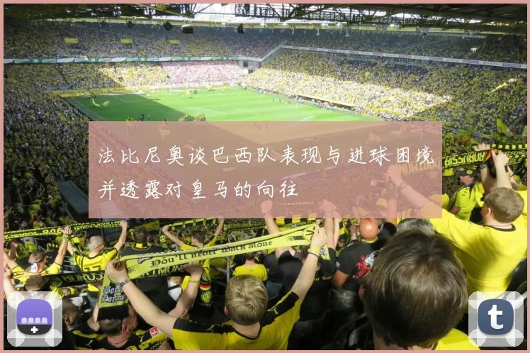 法比尼奥谈巴西队表现与进球困境并透露对皇马的向往