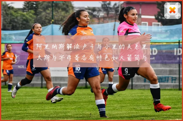 阿里纳斯解读卢卡与小里的关系里夫斯与字母哥各有特色如火箭筒与手枪