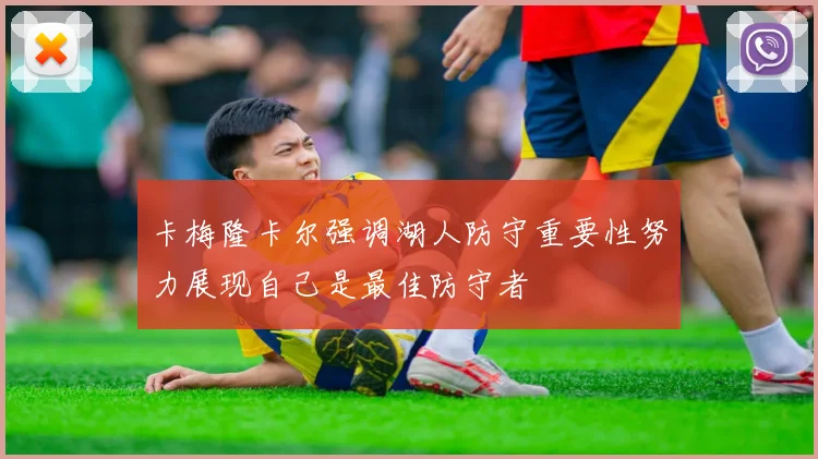 卡梅隆卡尔强调湖人防守重要性努力展现自己是最佳防守者