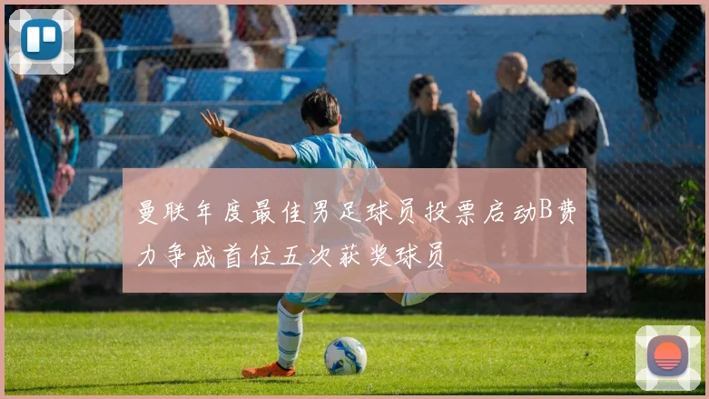 曼联年度最佳男足球员投票启动B费力争成首位五次获奖球员