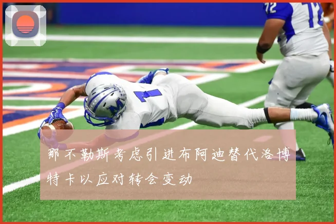 那不勒斯考虑引进布阿迪替代洛博特卡以应对转会变动