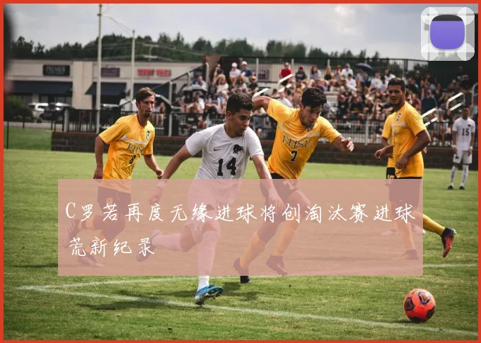 C罗若再度无缘进球将创淘汰赛进球荒新纪录
