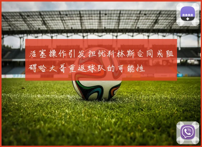 活塞操作引发担忧科林斯合同或阻碍哈大哥重返球队的可能性