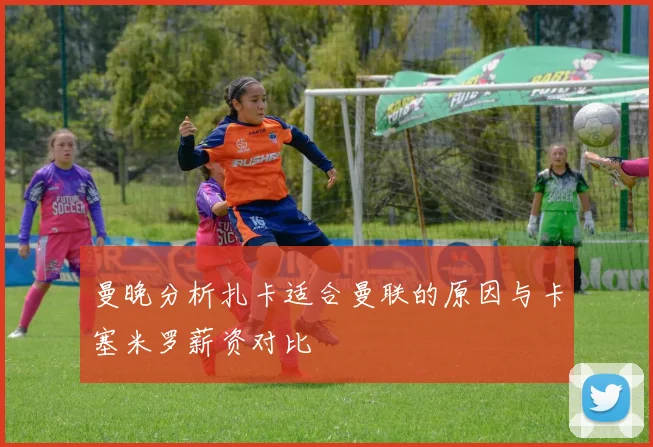 曼晚分析扎卡适合曼联的原因与卡塞米罗薪资对比