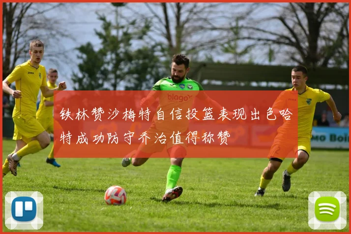 铁林赞沙梅特自信投篮表现出色哈特成功防守乔治值得称赞