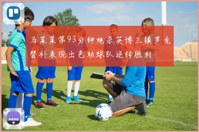 马莱莱第93分钟绝杀英博三镇罗竞替补表现出色助球队逆转胜利