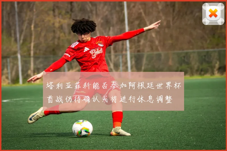 塔利亚菲科能否参加阿根廷世界杯首战仍待确认或将进行休息调整