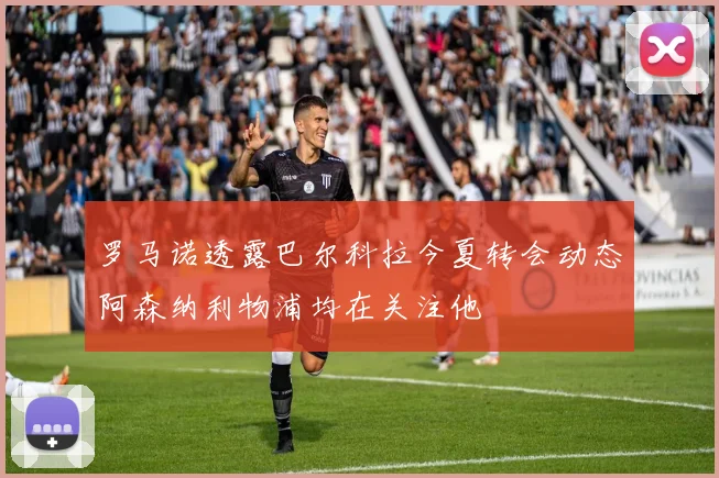 罗马诺透露巴尔科拉今夏转会动态阿森纳利物浦均在关注他