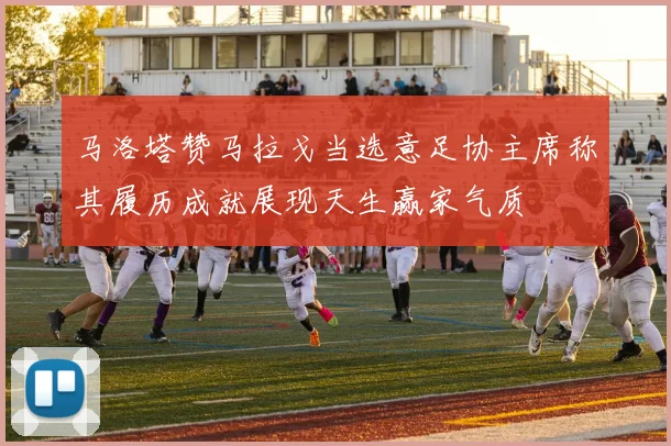 马洛塔赞马拉戈当选意足协主席称其履历成就展现天生赢家气质