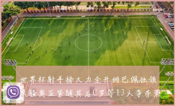 世界杯射手榜火力全开姆巴佩独领风骚奥亚紧随其后C罗等13人争夺荣耀