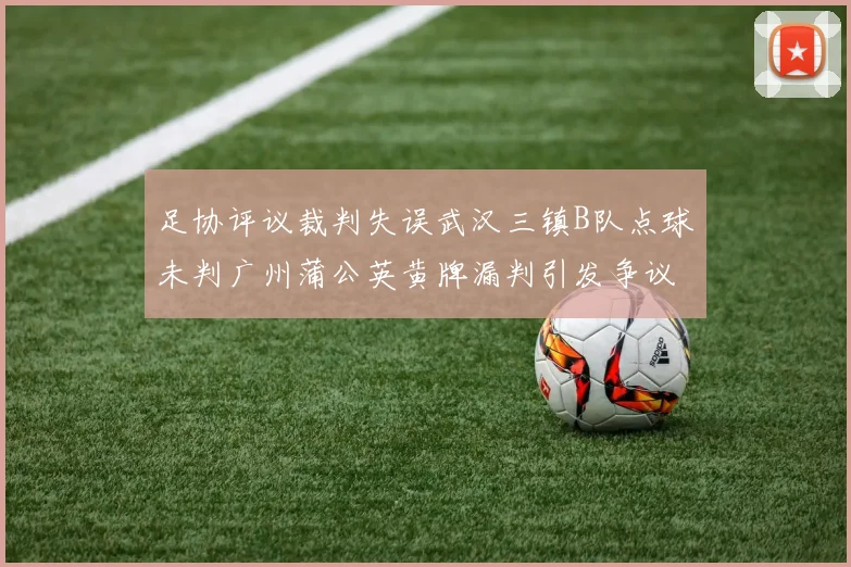 足协评议裁判失误武汉三镇B队点球未判广州蒲公英黄牌漏判引发争议