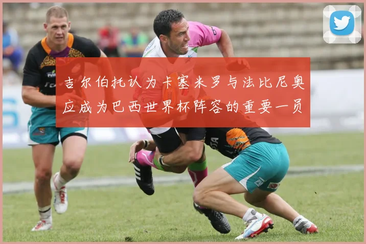 吉尔伯托认为卡塞米罗与法比尼奥应成为巴西世界杯阵容的重要一员