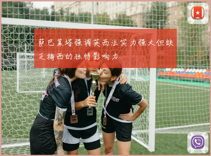 萨巴莱塔强调英西法实力强大但缺乏梅西的独特影响力