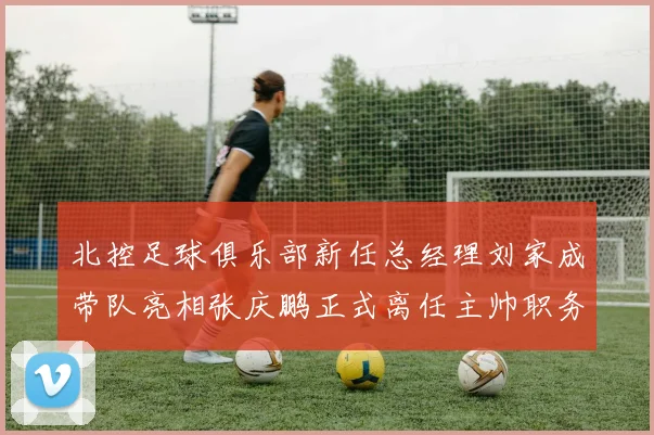 北控足球俱乐部新任总经理刘家成带队亮相张庆鹏正式离任主帅职务