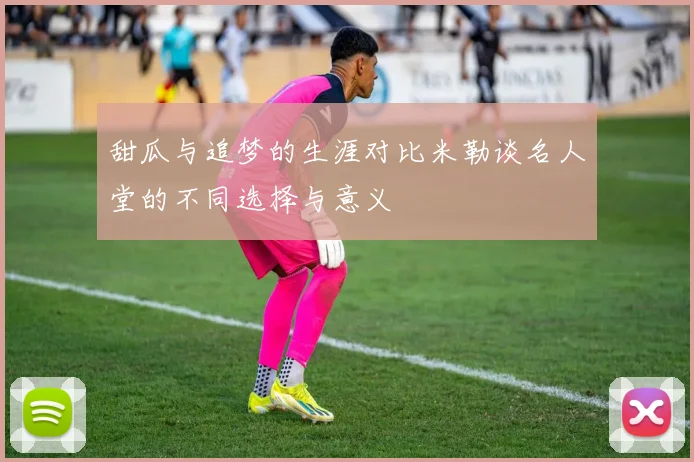 甜瓜与追梦的生涯对比米勒谈名人堂的不同选择与意义