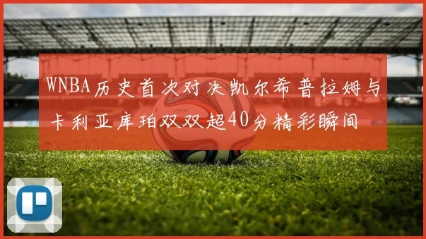 WNBA历史首次对决凯尔希普拉姆与卡利亚库珀双双超40分精彩瞬间