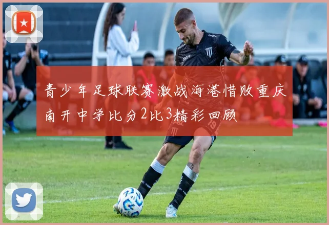 青少年足球联赛激战海港惜败重庆南开中学比分2比3精彩回顾