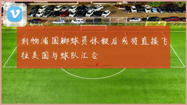 利物浦国脚球员休假后或将直接飞往美国与球队汇合